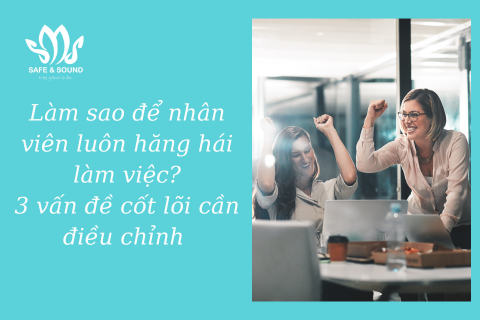 Làm sao để nhân viên luôn hăng hái làm việc? 3 vấn đề cốt lõi cần điều chỉnh | Safe and Sound