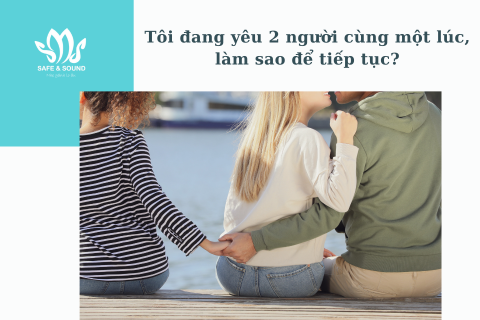 Tôi đang yêu 2 người cùng một lúc, làm sao để tiếp tục? | Safe and Sound